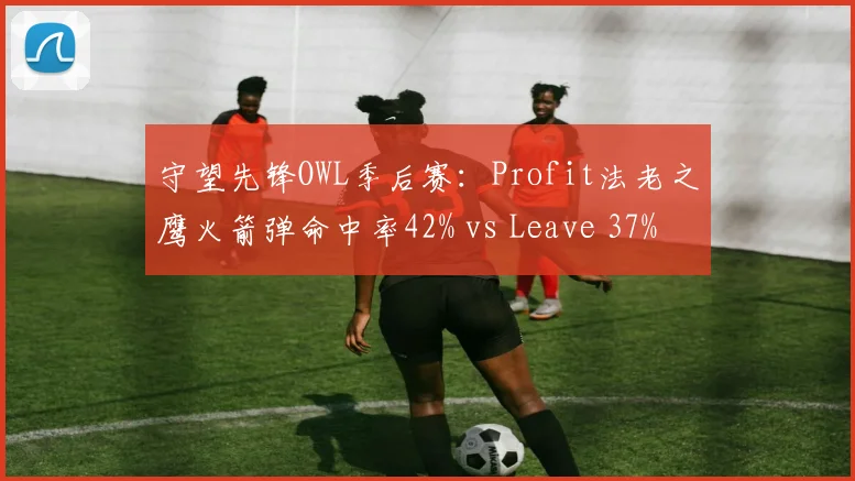 守望先锋OWL季后赛:Profit法老之鹰火箭弹命中率42% vs Leave 37%,弹道英雄对比