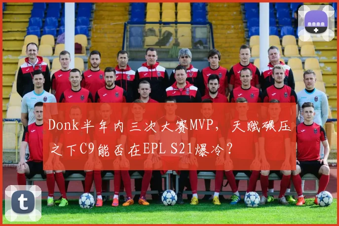 Donk半年内三次大赛MVP,天赋碾压之下C9能否在EPL S21爆冷?