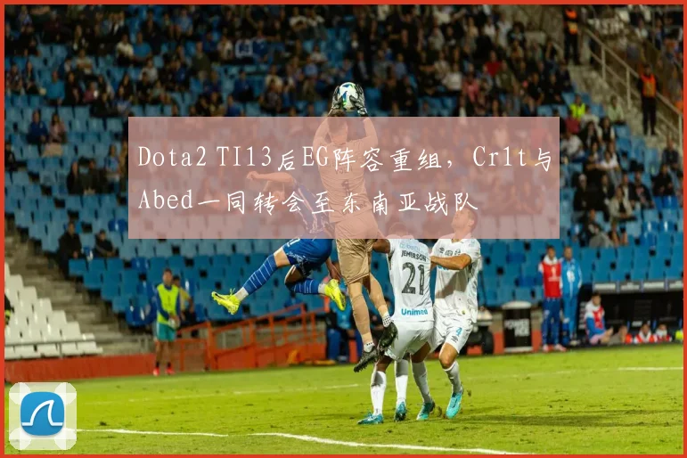 Dota2 TI13后EG阵容重组,Cr1t与Abed一同转会至东南亚战队