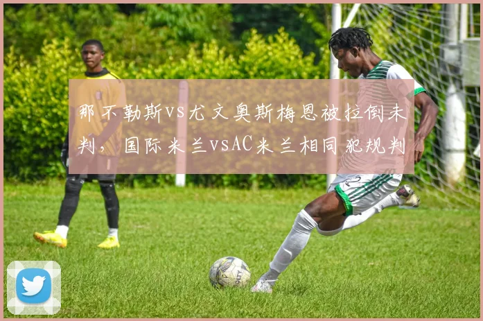 那不勒斯vs尤文奥斯梅恩被拉倒未判,国际米兰vsAC米兰相同犯规判点引争议