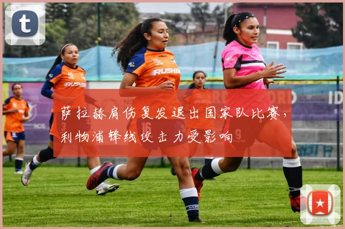 萨拉赫肩伤复发退出国家队比赛，利物浦锋线攻击力受影响