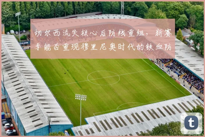切尔西流失核心后防线重组,新赛季能否重现穆里尼奥时代的铁血防守?