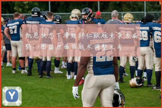 凯恩状态下滑致拜仁欧冠竞争力减弱，图赫尔面临战术调整大考