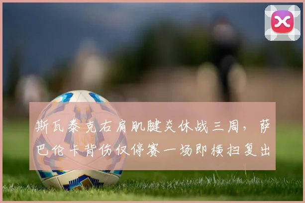 斯瓦泰克右肩肌腱炎休战三周,萨巴伦卡背伤仅停赛一场即横扫复出