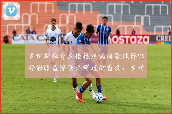 罗伊斯耻骨炎慢性疼痛间歇缺阵vs穆勒膝盖擦伤无碍连续首发,多特替补深度与拜仁核心稳定性对比