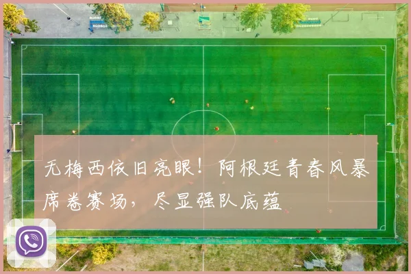 无梅西依旧亮眼！阿根廷青春风暴席卷赛场，尽显强队底蕴