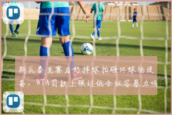 斯瓦泰克赛后怒摔球拍砸坏球场设备,WTA罚款上限过低会纵容暴力吗?