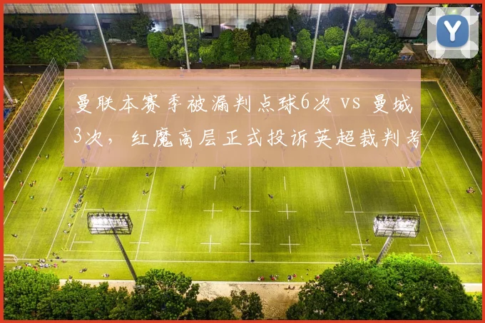 曼联本赛季被漏判点球6次 vs 曼城3次，红魔高层正式投诉英超裁判考核标准