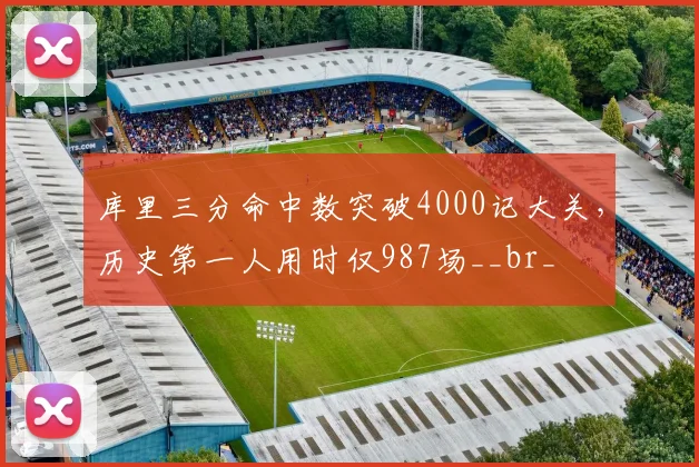 库里三分命中数突破4000记大关，历史第一人用时仅987场__br_