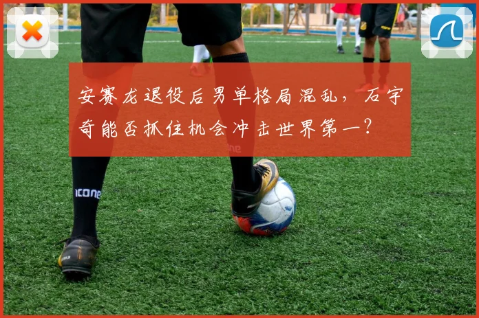 安赛龙退役后男单格局混乱，石宇奇能否抓住机会冲击世界第一？