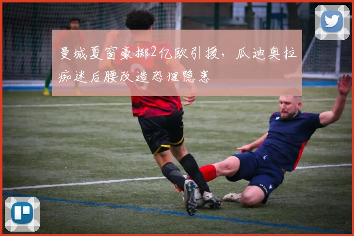 曼城夏窗豪掷2亿欧引援,瓜迪奥拉痴迷后腰改造恐埋隐患